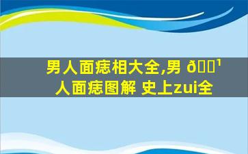 男人面痣相大全,男 🌹 人面痣图解 史上zui
全